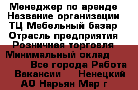 Менеджер по аренде › Название организации ­ ТЦ Мебельный базар › Отрасль предприятия ­ Розничная торговля › Минимальный оклад ­ 300 000 - Все города Работа » Вакансии   . Ненецкий АО,Нарьян-Мар г.